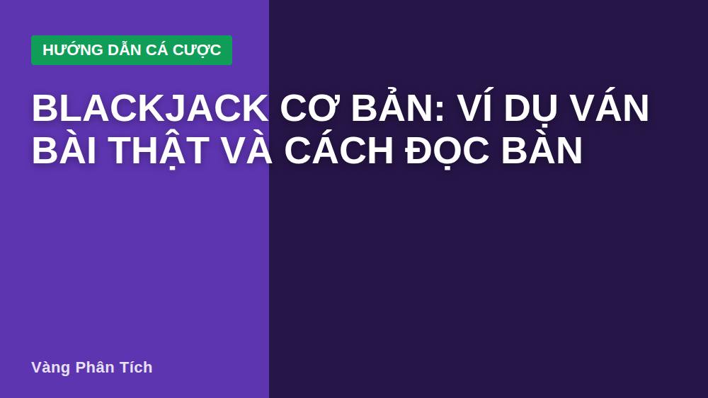 Blackjack cơ bản: Ví dụ ván bài thật và cách đọc bàn