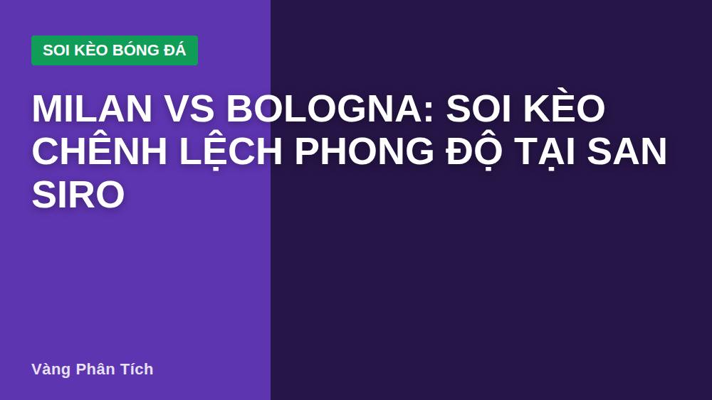 Milan vs Bologna: Soi kèo chênh lệch phong độ tại San Siro